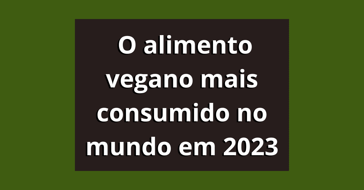 O alimento vegano mais consumido no mundo em 2023